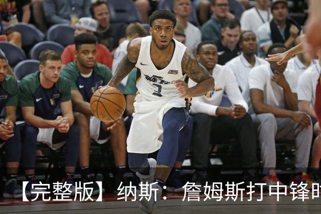 【完整版】纳斯：詹姆斯打中锋时其他人要多空切 他带来积极影响