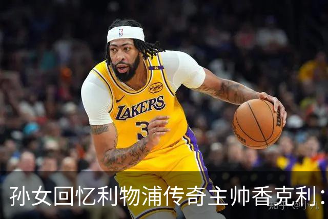 孙女回忆利物浦传奇主帅香克利：他对孙辈也很严厉