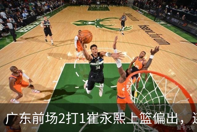 广东前场2打1崔永熙上篮偏出，连续补篮依旧没能放进