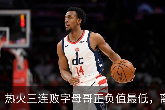 热火三连败字母哥正负值最低，离开雄鹿之后一胜难求