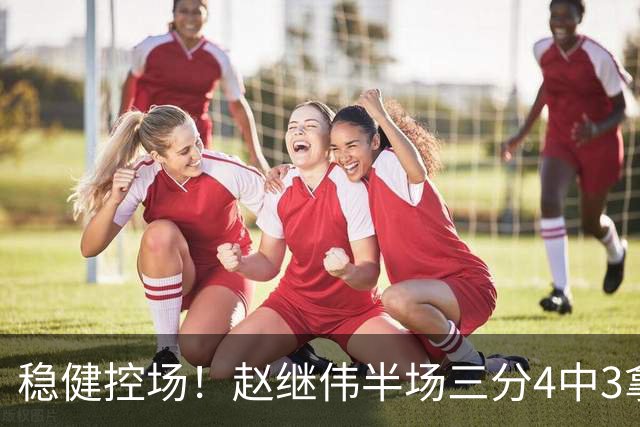 稳健控场！赵继伟半场三分4中3拿到11分3助 正负值+17