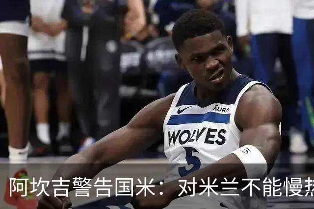 阿坎吉警告国米：对米兰不能慢热，想进球就得拼命