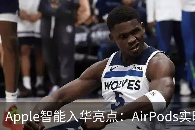 Apple智能入华亮点：AirPods实时翻译登场，戴上耳机跨语言聊天